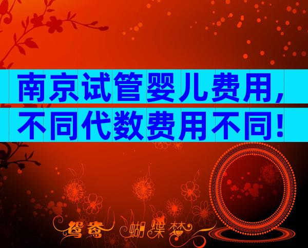 南京试管婴儿费用,不同代数费用不同!