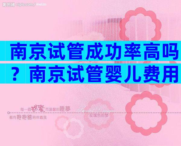 南京试管成功率高吗？南京试管婴儿费用大约多少？