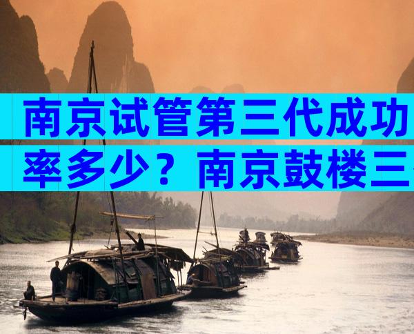 南京试管第三代成功率多少？南京鼓楼三代试管多少钱？