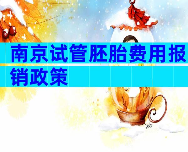 南京试管胚胎费用报销政策