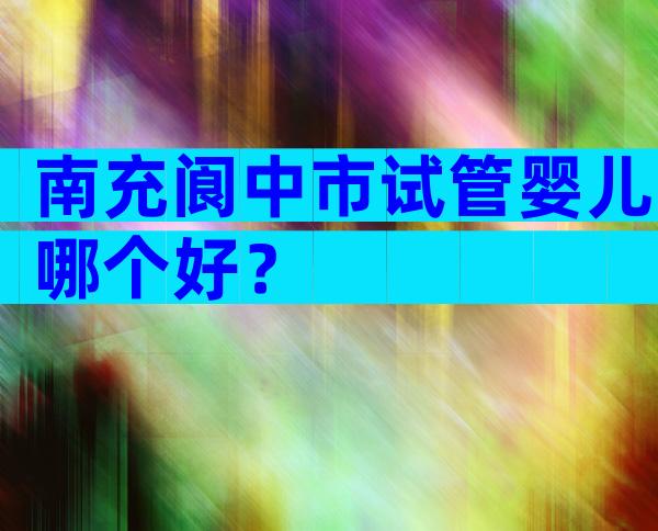 南充阆中市试管婴儿哪个好？
