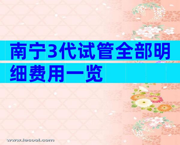 南宁3代试管全部明细费用一览