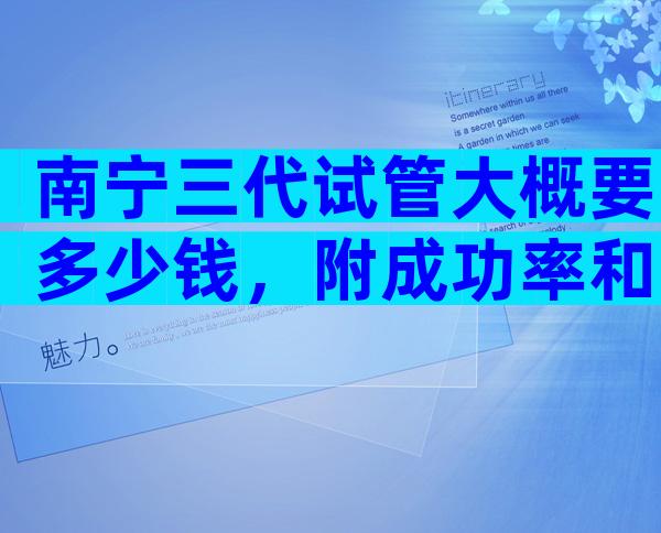 南宁三代试管大概要多少钱，附成功率和费用