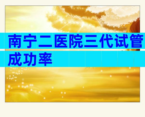 南宁二医院三代试管成功率