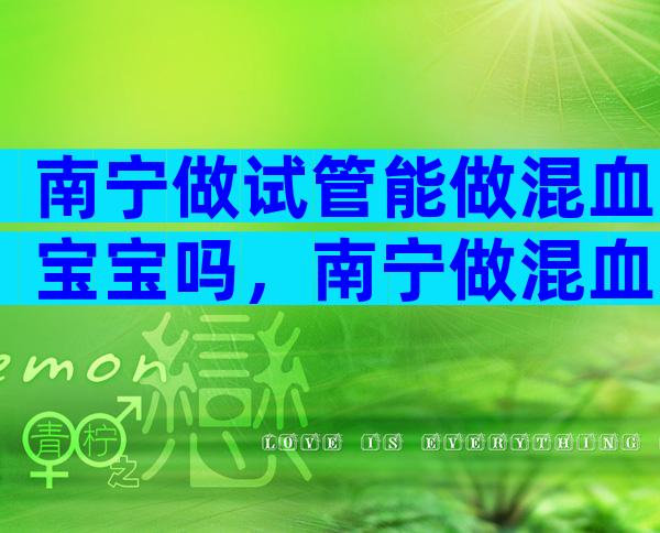 南宁做试管能做混血宝宝吗，南宁做混血试管婴儿的费用明细
