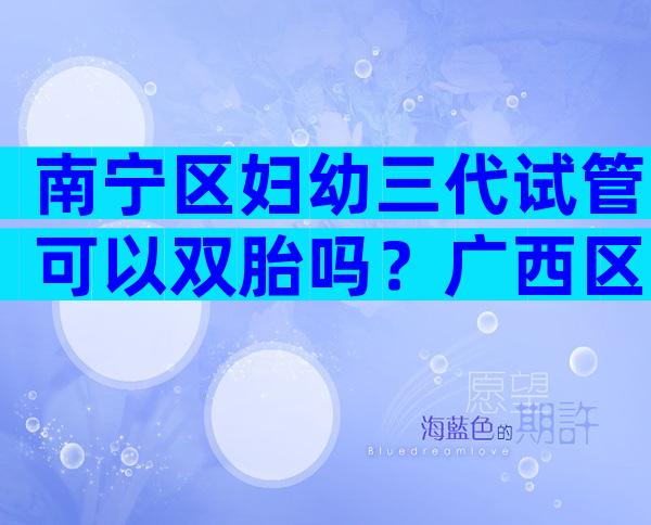 南宁区妇幼三代试管可以双胎吗？广西区妇幼能做第三代试管吗？