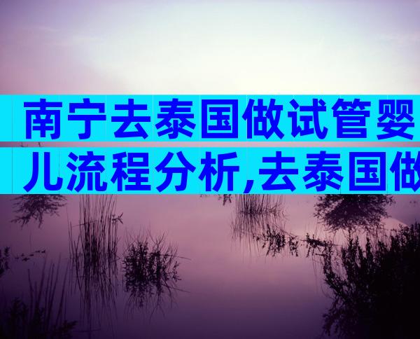 南宁去泰国做试管婴儿流程分析,去泰国做试管需要开证明吗