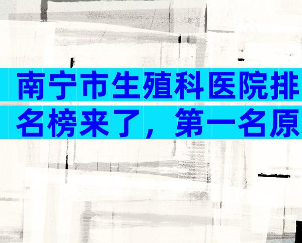 南宁市生殖科医院排名榜来了，第一名原来是这家！