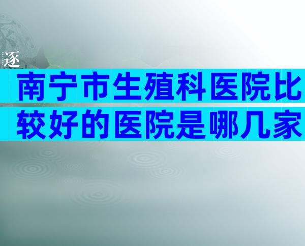 南宁市生殖科医院比较好的医院是哪几家