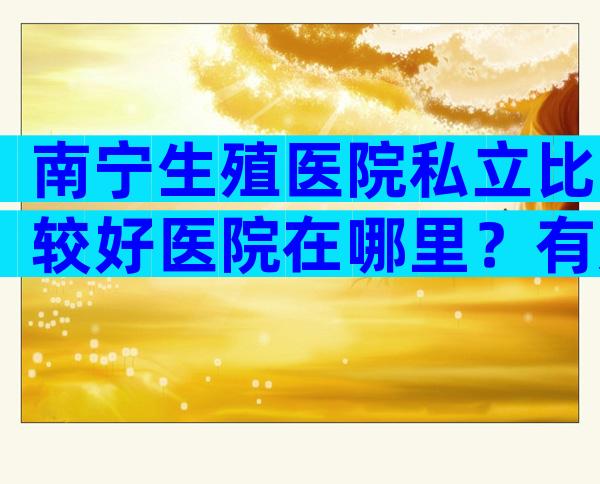 南宁生殖医院私立比较好医院在哪里？有几家可以做三代？