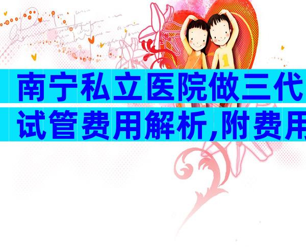 南宁私立医院做三代试管费用解析,附费用明细!