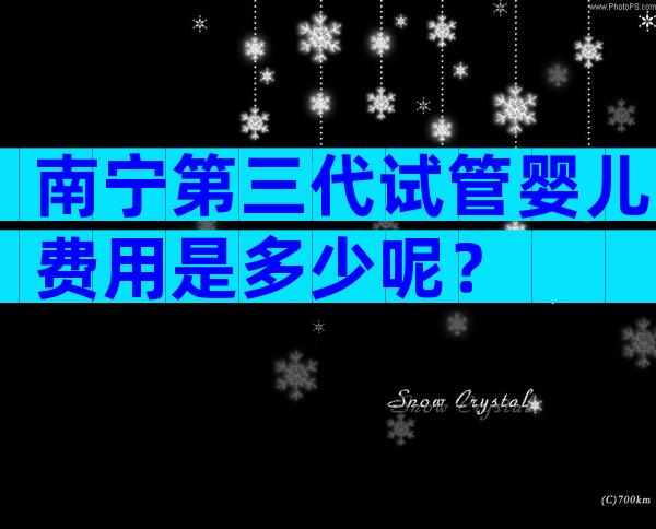 南宁第三代试管婴儿费用是多少呢？