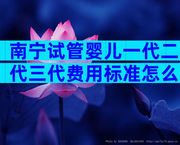 南宁试管婴儿一代二代三代费用标准怎么算？各项目大概多少钱清清楚楚