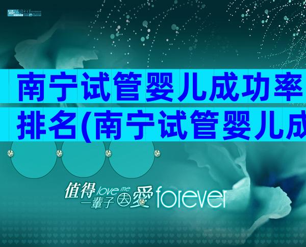 南宁试管婴儿成功率排名(南宁试管婴儿成功率排名最新)