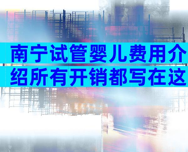 南宁试管婴儿费用介绍所有开销都写在这里了