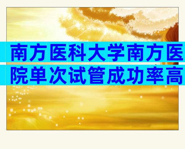 南方医科大学南方医院单次试管成功率高吗？试管流程如何？