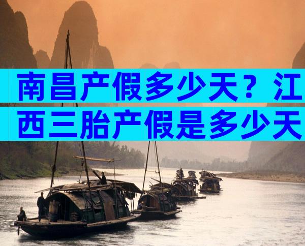 南昌产假多少天？江西三胎产假是多少天？
