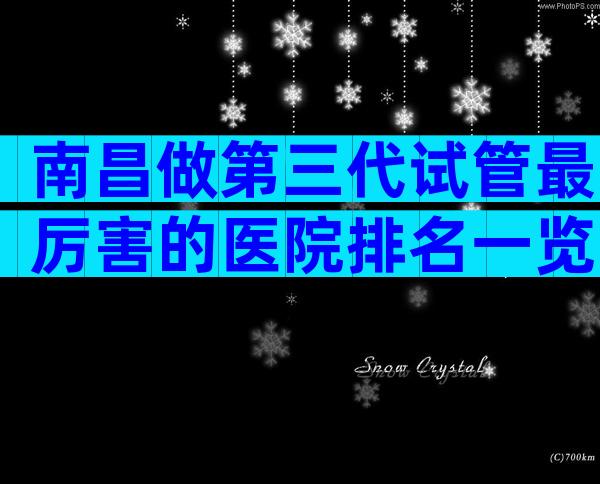 南昌做第三代试管最厉害的医院排名一览!这六家医院可以看看