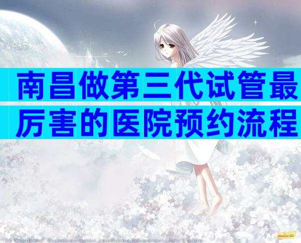 南昌做第三代试管最厉害的医院预约流程