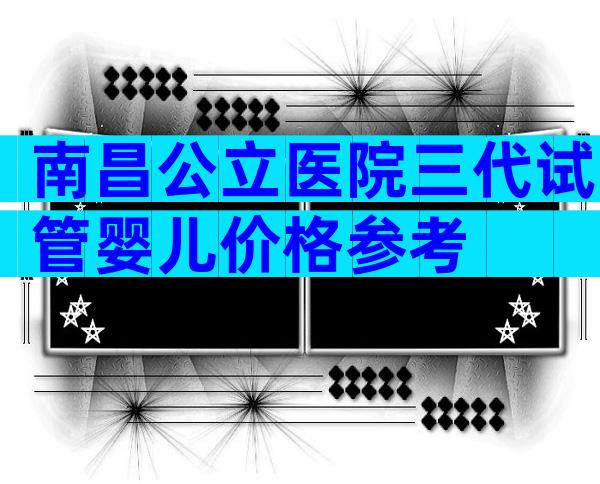 南昌公立医院三代试管婴儿价格参考