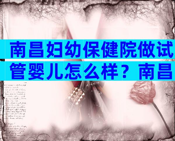 南昌妇幼保健院做试管婴儿怎么样？南昌妇幼试管婴儿成功率多少？