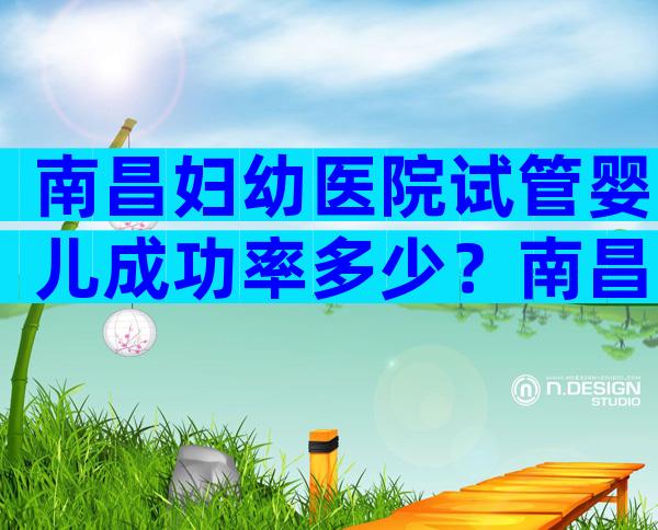 南昌妇幼医院试管婴儿成功率多少？南昌妇幼做试管成功率
