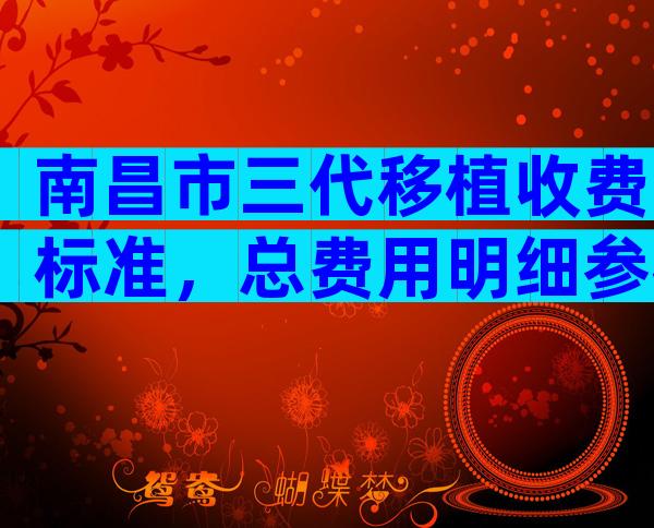 南昌市三代移植收费标准，总费用明细参考！