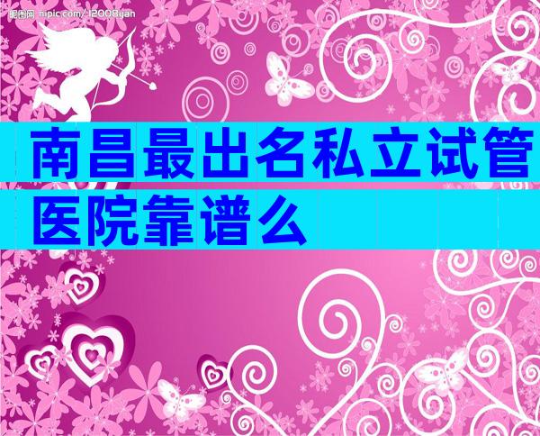 南昌最出名私立试管医院靠谱么