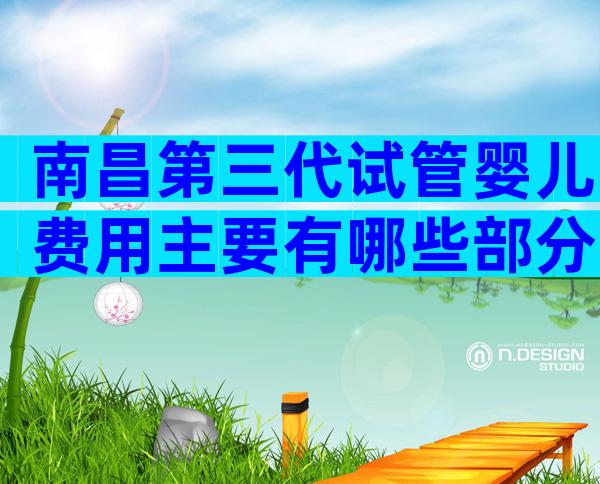 南昌第三代试管婴儿费用主要有哪些部分？一共多少钱？