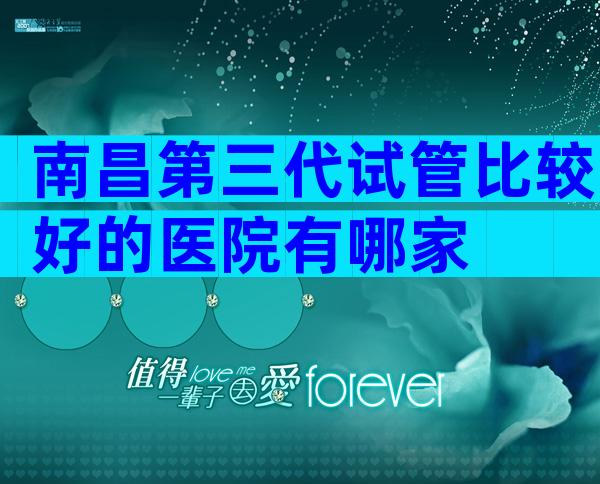 南昌第三代试管比较好的医院有哪家