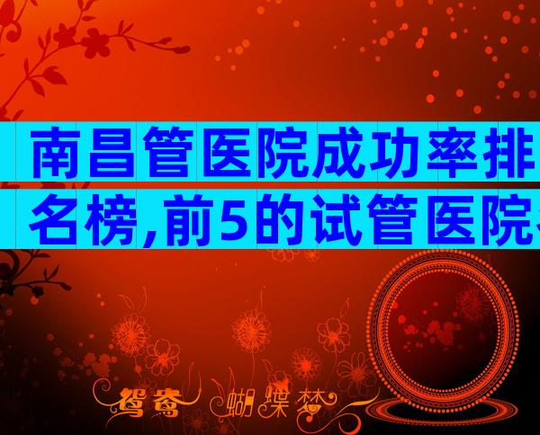 南昌管医院成功率排名榜,前5的试管医院名单公布!