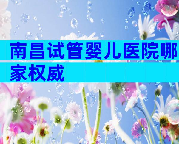 南昌试管婴儿医院哪家权威