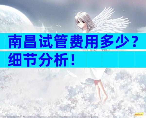 南昌试管费用多少？细节分析！
