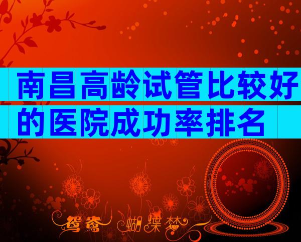 南昌高龄试管比较好的医院成功率排名