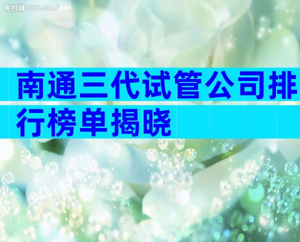南通三代试管公司排行榜单揭晓