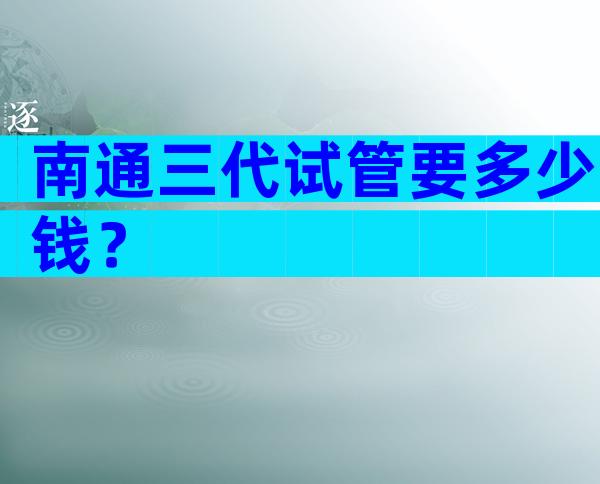 南通三代试管要多少钱？