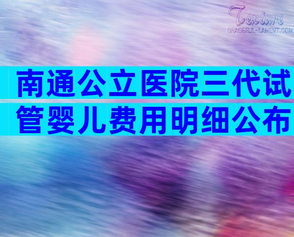 南通公立医院三代试管婴儿费用明细公布