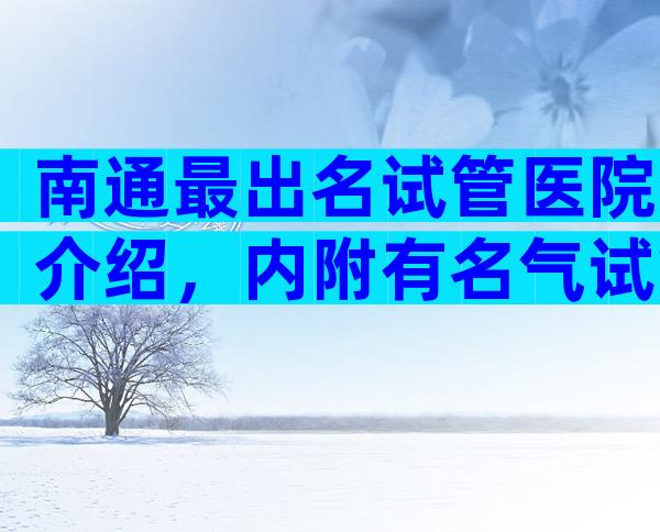 南通最出名试管医院介绍，内附有名气试管医院名单分享