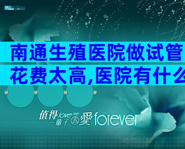 南通生殖医院做试管花费太高,医院有什么优势