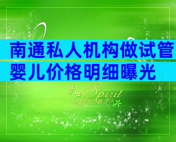 南通私人机构做试管婴儿价格明细曝光