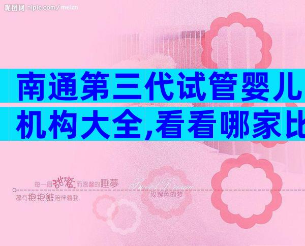 南通第三代试管婴儿机构大全,看看哪家比较受欢迎