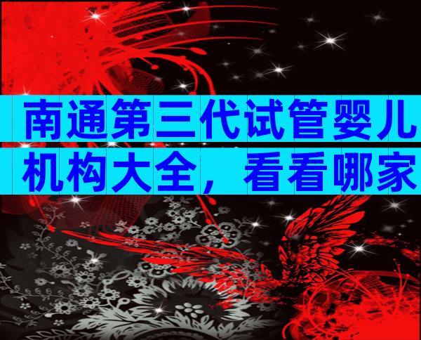 南通第三代试管婴儿机构大全，看看哪家比较受欢迎