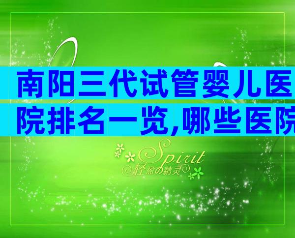 南阳三代试管婴儿医院排名一览,哪些医院可以做