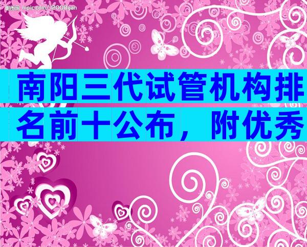 南阳三代试管机构排名前十公布，附优秀医院推荐