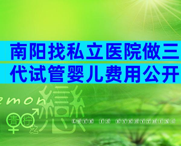 南阳找私立医院做三代试管婴儿费用公开，附患者真实费用记录