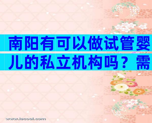 南阳有可以做试管婴儿的私立机构吗？需要多少费用？