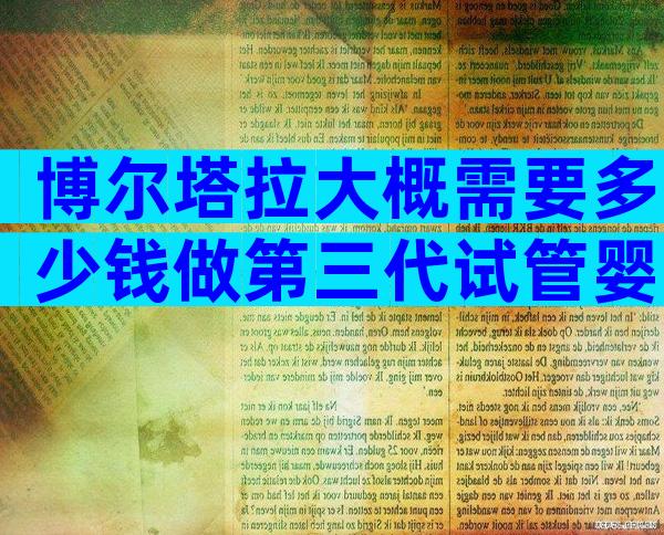 博尔塔拉大概需要多少钱做第三代试管婴儿，医院有哪些？