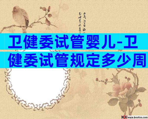 卫健委试管婴儿-卫健委试管规定多少周可以怀孕