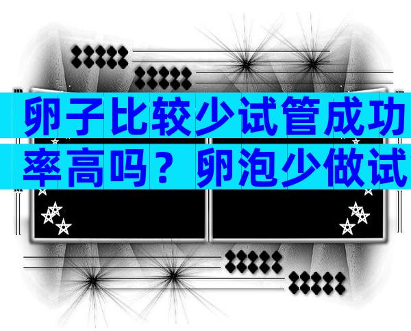 卵子比较少试管成功率高吗？卵泡少做试管有用吗？