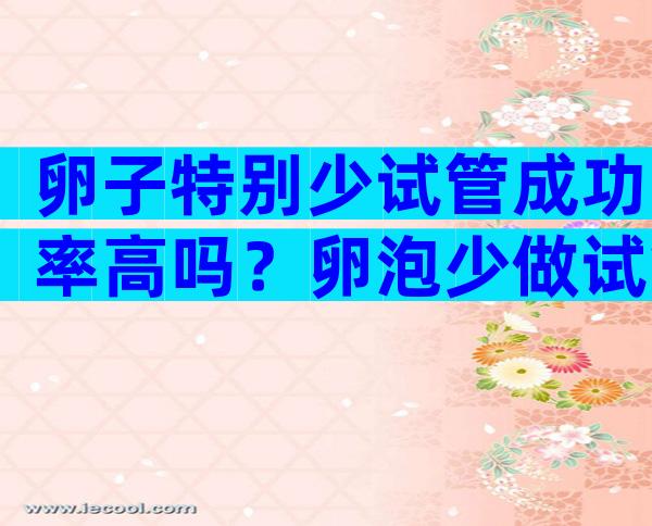 卵子特别少试管成功率高吗？卵泡少做试管婴儿成功率高吗？